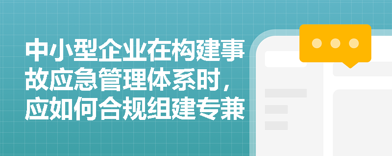 中小型企业在构建事故应急管理体系时,应如何合规组建专兼职应急救援队伍并落实应急预案的动态管理与演练评估? 中小型企业在构建事故应急管理体系时,应如何合规组建专兼职应急救援队伍并落实应急预案的动态管理与演练评估?