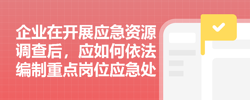 企业在开展应急资源调查后,应如何依法编制重点岗位应急处置卡并建立周边应急协作通报机制? 企业在开展应急资源调查后,应如何依法编制重点岗位应急处置卡并建立周边应急协作通报机制?