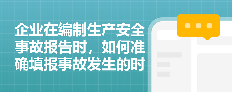 企业在编制生产安全事故报告时,如何准确填报事故发生的时间、地点及现场情况? 企业在编制生产安全事故报告时,如何准确填报事故发生的时间、地点及现场情况?
