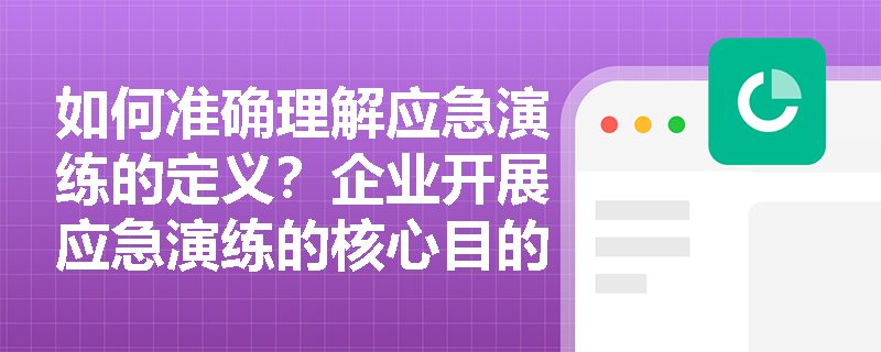 如何准确理解应急演练的定义？企业开展应急演练的核心目的与实际作用有哪些？