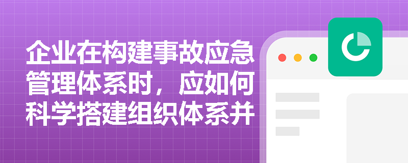 企业在构建事故应急管理体系时，应如何科学搭建组织体系并落实分级响应机制？
