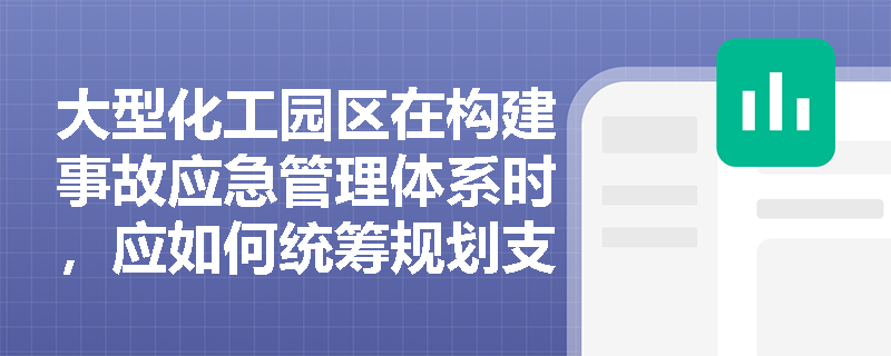 大型化工园区在构建事故应急管理体系时，应如何统筹规划支持保障系统并落实整体设计与分步实施的建设原则？