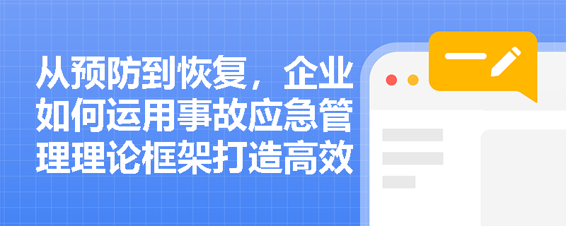从预防到恢复,企业如何运用事故应急管理理论框架打造高效的应急闭环体系? 从预防到恢复,企业如何运用事故应急管理理论框架打造高效的应急闭环体系?