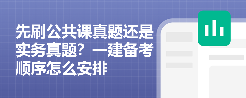 先刷公共课真题还是实务真题?一建备考顺序怎么安排 先刷公共课真题还是实务真题?一建备考顺序怎么安排