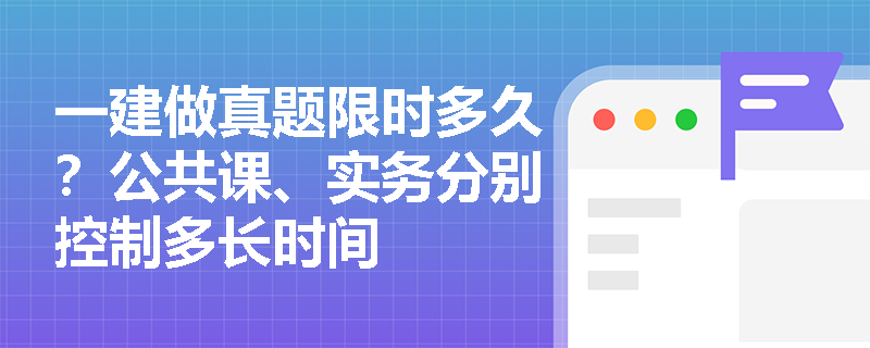 一建做真题限时多久?公共课、实务分别控制多长时间 一建做真题限时多久?公共课、实务分别控制多长时间
