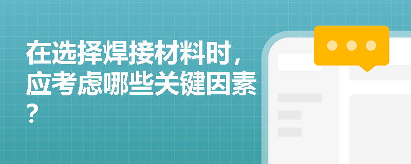 在选择焊接材料时,应考虑哪些关键因素? 在选择焊接材料时,应考虑哪些关键因素?