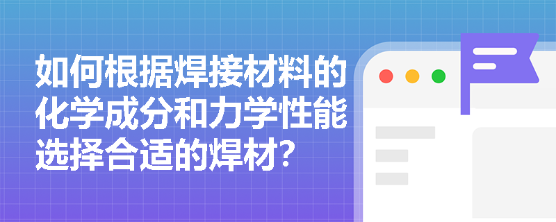 如何根据焊接材料的化学成分和力学性能选择合适的焊材？