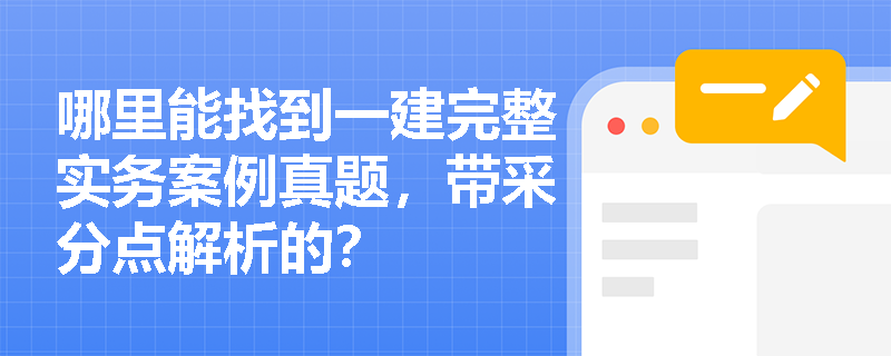 哪里能找到一建完整实务案例真题，带采分点解析的？
