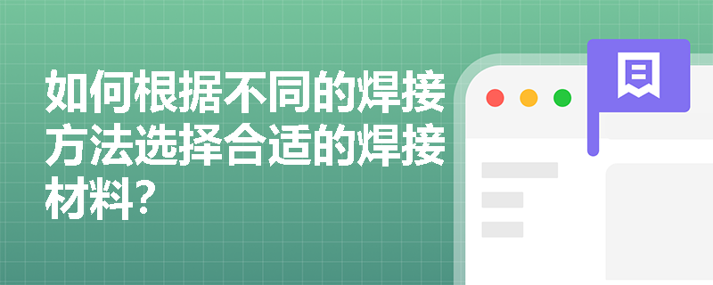 如何根据不同的焊接方法选择合适的焊接材料? 如何根据不同的焊接方法选择合适的焊接材料?