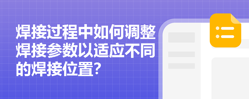焊接过程中如何调整焊接参数以适应不同的焊接位置? 焊接过程中如何调整焊接参数以适应不同的焊接位置?