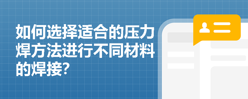 如何选择适合的压力焊方法进行不同材料的焊接? 如何选择适合的压力焊方法进行不同材料的焊接?