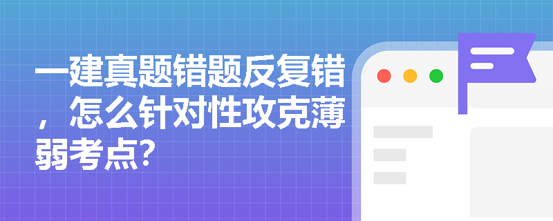 一建真题错题反复错,怎么针对性攻克薄弱考点? 一建真题错题反复错,怎么针对性攻克薄弱考点?