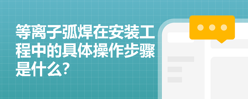 等离子弧焊在安装工程中的具体操作步骤是什么? 等离子弧焊在安装工程中的具体操作步骤是什么?