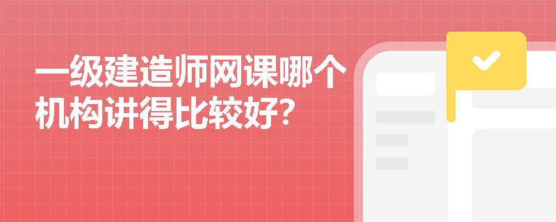 一级建造师网课哪个机构讲得比较好? 一级建造师网课哪个机构讲得比较好?
