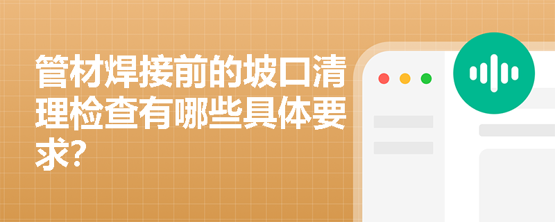 管材焊接前的坡口清理检查有哪些具体要求? 管材焊接前的坡口清理检查有哪些具体要求?