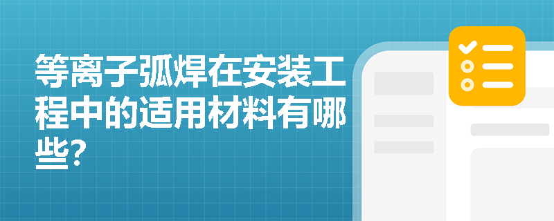 等离子弧焊在安装工程中的适用材料有哪些? 等离子弧焊在安装工程中的适用材料有哪些?