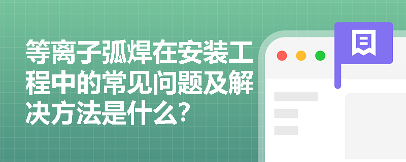 等离子弧焊在安装工程中的常见问题及解决方法是什么? 等离子弧焊在安装工程中的常见问题及解决方法是什么?