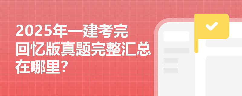 2025年一建考完回忆版真题完整汇总在哪里? 2025年一建考完回忆版真题完整汇总在哪里?