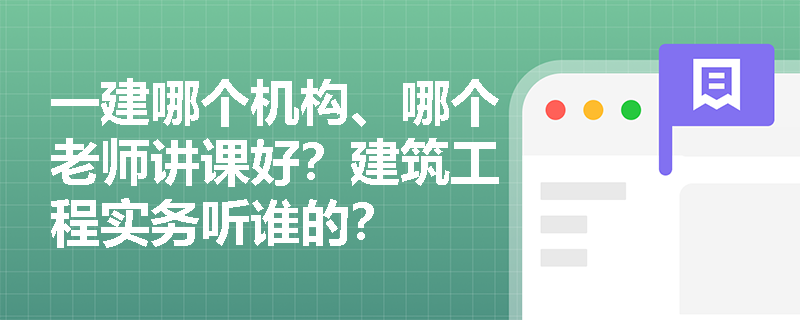 一建哪个机构、哪个老师讲课好?建筑工程实务听谁的? 一建哪个机构、哪个老师讲课好?建筑工程实务听谁的?