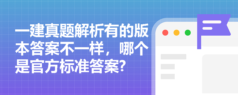 一建真题解析有的版本答案不一样,哪个是官方标准答案? 一建真题解析有的版本答案不一样,哪个是官方标准答案?