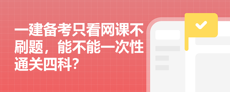 一建备考只看网课不刷题,能不能一次性通关四科? 一建备考只看网课不刷题,能不能一次性通关四科?