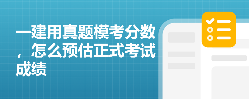 一建用真题模考分数,怎么预估正式考试成绩 一建用真题模考分数,怎么预估正式考试成绩