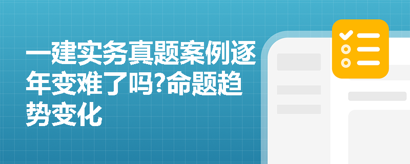一建实务真题案例逐年变难了吗?命题趋势变化 一建实务真题案例逐年变难了吗?命题趋势变化