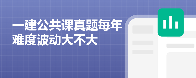 一建公共课真题每年难度波动大不大 一建公共课真题每年难度波动大不大