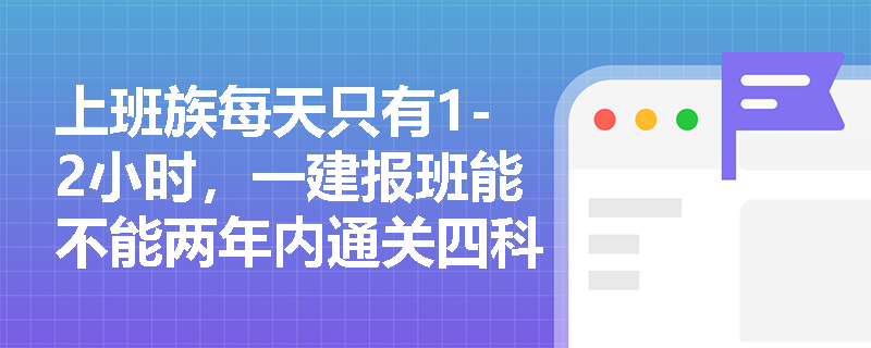 上班族每天只有1-2小时，一建报班能不能两年内通关四科?