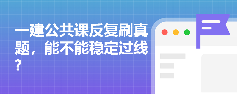 一建公共课反复刷真题,能不能稳定过线? 一建公共课反复刷真题,能不能稳定过线?