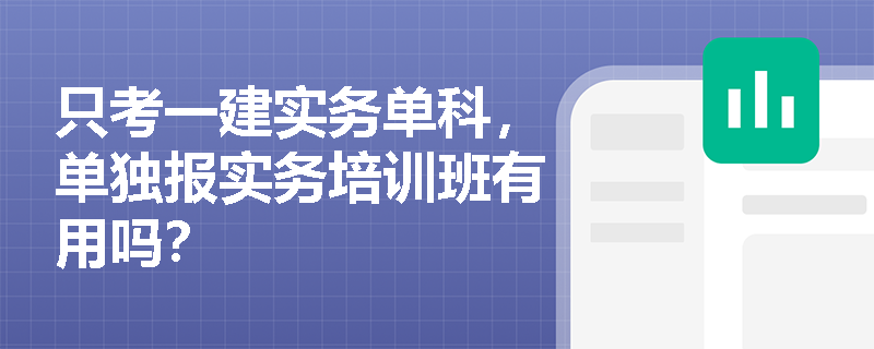 只考一建实务单科,单独报实务培训班有用吗? 只考一建实务单科,单独报实务培训班有用吗?