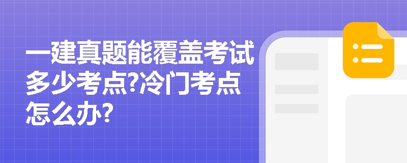 一建真题能覆盖考试多少考点?冷门考点怎么办? 一建真题能覆盖考试多少考点?冷门考点怎么办?