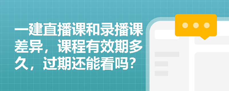 一建直播课和录播课差异,课程有效期多久,过期还能看吗? 一建直播课和录播课差异,课程有效期多久,过期还能看吗?