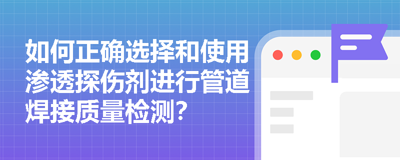 如何正确选择和使用渗透探伤剂进行管道焊接质量检测? 如何正确选择和使用渗透探伤剂进行管道焊接质量检测?