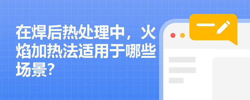 在焊后热处理中,火焰加热法适用于哪些场景? 在焊后热处理中,火焰加热法适用于哪些场景?