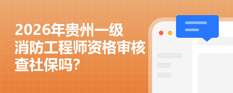2026年贵州一级消防工程师资格审核查社保吗? 2026年贵州一级消防工程师资格审核查社保吗?