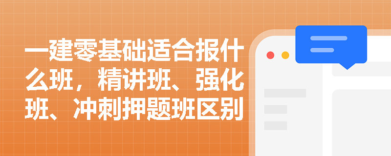 一建零基础适合报什么班,精讲班、强化班、冲刺押题班区别在哪? 一建零基础适合报什么班,精讲班、强化班、冲刺押题班区别在哪?