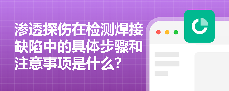 渗透探伤在检测焊接缺陷中的具体步骤和注意事项是什么? 渗透探伤在检测焊接缺陷中的具体步骤和注意事项是什么?