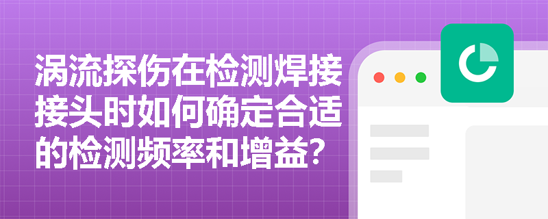 涡流探伤在检测焊接接头时如何确定合适的检测频率和增益? 涡流探伤在检测焊接接头时如何确定合适的检测频率和增益?