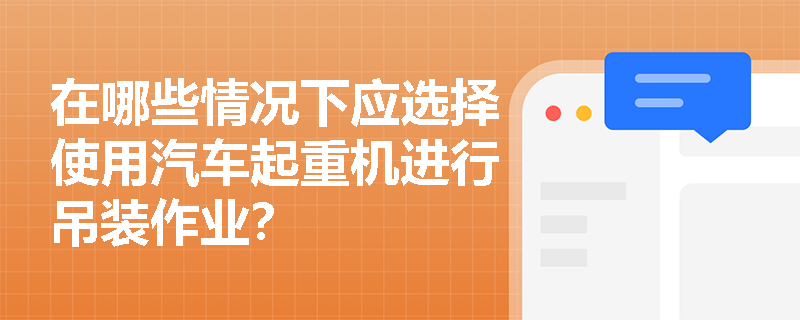 在哪些情况下应选择使用汽车起重机进行吊装作业? 在哪些情况下应选择使用汽车起重机进行吊装作业?