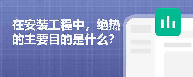 在安装工程中,绝热的主要目的是什么? 在安装工程中,绝热的主要目的是什么?