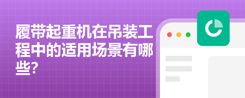 履带起重机在吊装工程中的适用场景有哪些? 履带起重机在吊装工程中的适用场景有哪些?