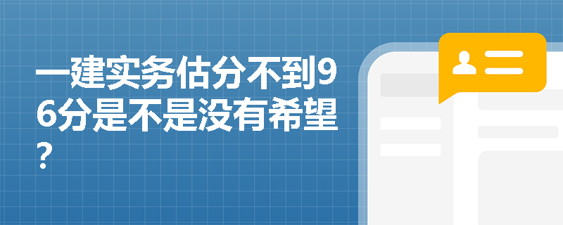 一建实务估分不到96分是不是没有希望? 一建实务估分不到96分是不是没有希望?
