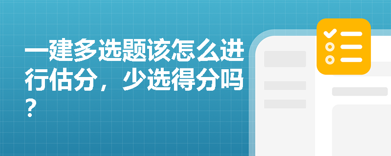 一建多选题该怎么进行估分,少选得分吗? 一建多选题该怎么进行估分,少选得分吗?