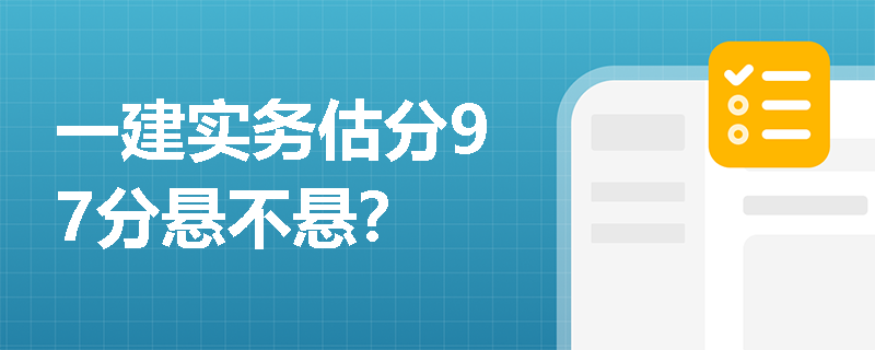 一建实务估分97分悬不悬? 一建实务估分97分悬不悬?