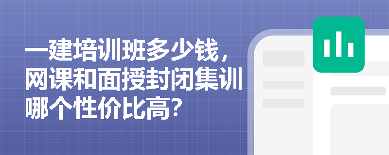 一建培训班多少钱,网课和面授封闭集训哪个性价比高? 一建培训班多少钱,网课和面授封闭集训哪个性价比高?