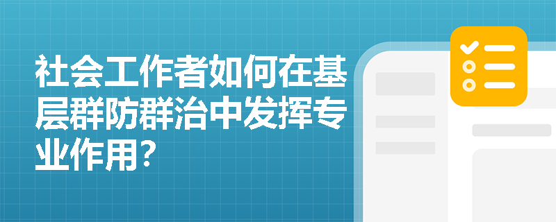 社会工作者如何在基层群防群治中发挥专业作用? 社会工作者如何在基层群防群治中发挥专业作用?