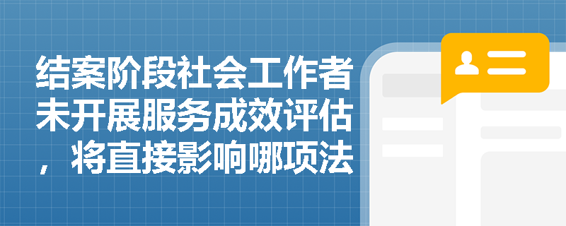 结案阶段社会工作者未开展服务成效评估,将直接影响哪项法定任务的完整性? 结案阶段社会工作者未开展服务成效评估,将直接影响哪项法定任务的完整性?