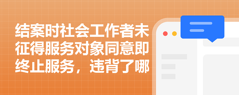 结案时社会工作者未征得服务对象同意即终止服务,违背了哪项核心任务的伦理要求? 结案时社会工作者未征得服务对象同意即终止服务,违背了哪项核心任务的伦理要求?