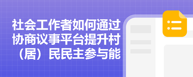 社会工作者如何通过协商议事平台提升村(居)民民主参与能力? 社会工作者如何通过协商议事平台提升村(居)民民主参与能力?